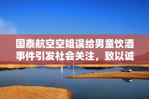 国泰航空空姐误给男童饮酒事件引发社会关注，致以诚挚歉意
