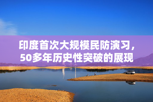 印度首次大规模民防演习，50多年历史性突破的展现
