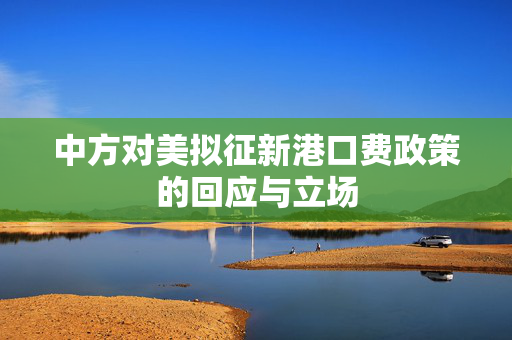 中方对美拟征新港口费政策的回应与立场