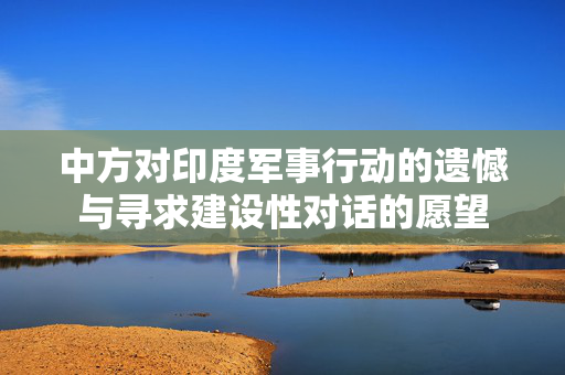 中方对印度军事行动的遗憾与寻求建设性对话的愿望