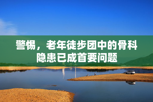 警惕，老年徒步团中的骨科隐患已成首要问题