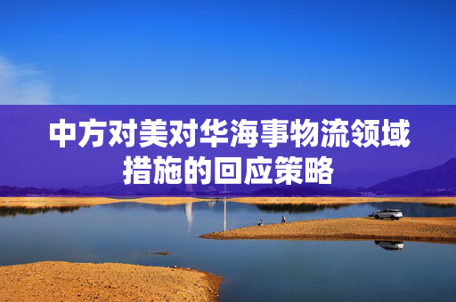 中方对美对华海事物流领域措施的回应策略