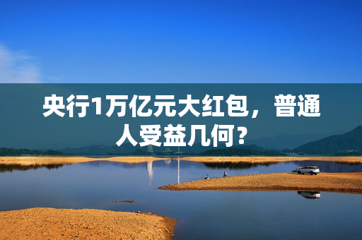 央行1万亿元大红包，普通人受益几何？