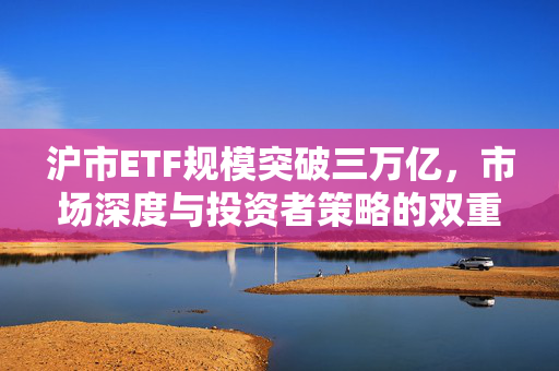 沪市ETF规模突破三万亿，市场深度与投资者策略的双重胜利