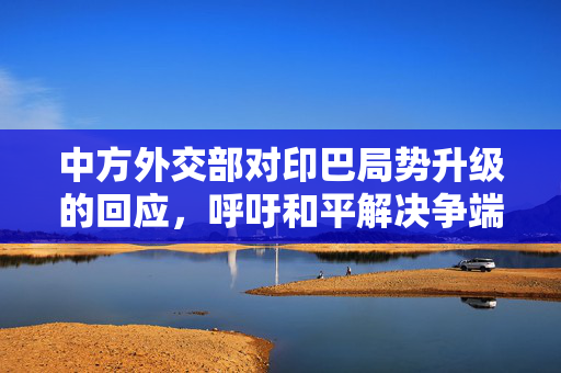 中方外交部对印巴局势升级的回应，呼吁和平解决争端