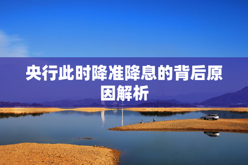 央行此时降准降息的背后原因解析