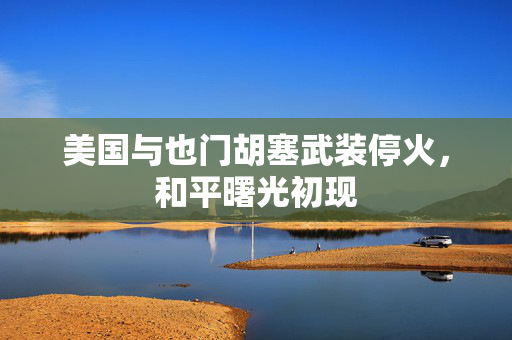 美国与也门胡塞武装停火，和平曙光初现
