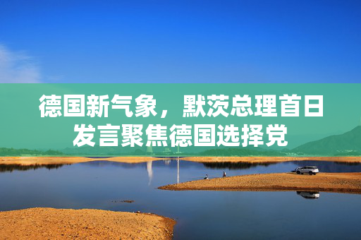 德国新气象，默茨总理首日发言聚焦德国选择党