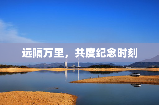 远隔万里，共度纪念时刻