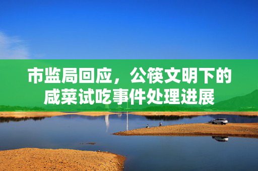 市监局回应，公筷文明下的咸菜试吃事件处理进展