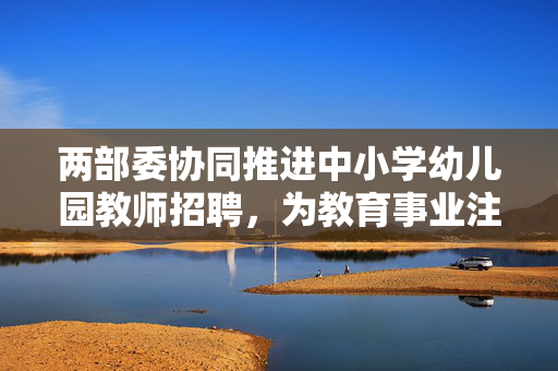 两部委协同推进中小学幼儿园教师招聘，为教育事业注入新活力
