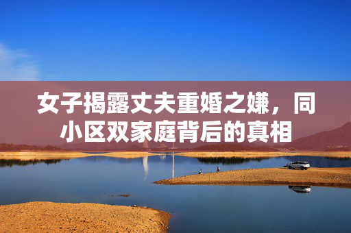 女子揭露丈夫重婚之嫌，同小区双家庭背后的真相