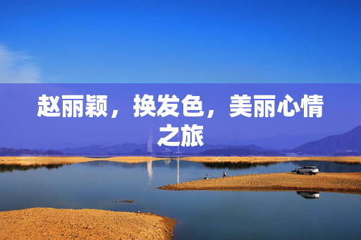 赵丽颖，换发色，美丽心情之旅