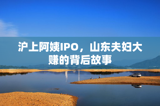 沪上阿姨IPO，山东夫妇大赚的背后故事