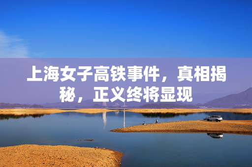 上海女子高铁事件，真相揭秘，正义终将显现
