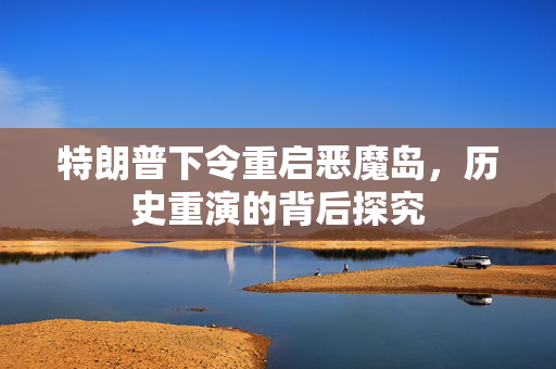 特朗普下令重启恶魔岛，历史重演的背后探究