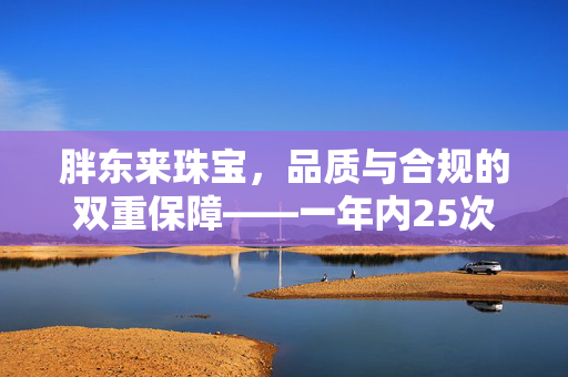 胖东来珠宝，品质与合规的双重保障——一年内25次抽检的承诺