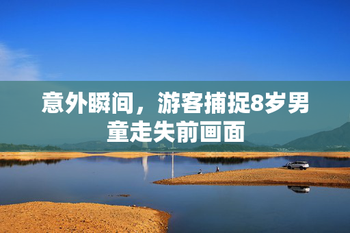 意外瞬间，游客捕捉8岁男童走失前画面