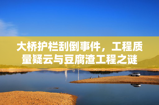 大桥护栏刮倒事件，工程质量疑云与豆腐渣工程之谜