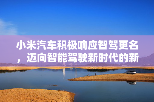 小米汽车积极响应智驾更名，迈向智能驾驶新时代的新征程