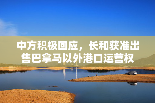 中方积极回应，长和获准出售巴拿马以外港口运营权