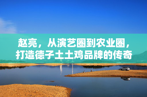 赵亮，从演艺圈到农业圈，打造德子土土鸡品牌的传奇之路