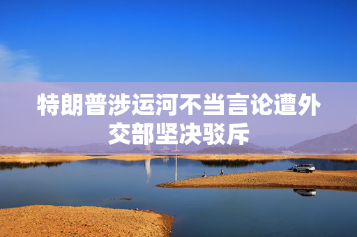 特朗普涉运河不当言论遭外交部坚决驳斥