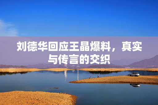 刘德华回应王晶爆料，真实与传言的交织