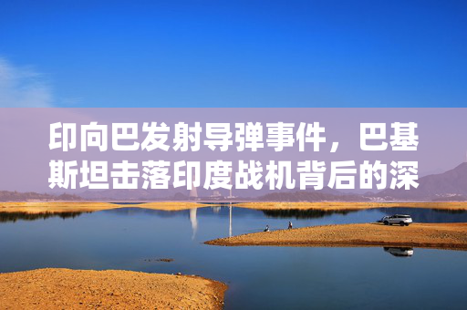 印向巴发射导弹事件，巴基斯坦击落印度战机背后的深度分析