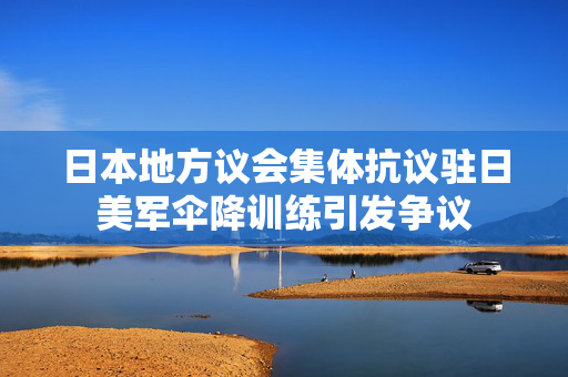 日本地方议会集体抗议驻日美军伞降训练引发争议