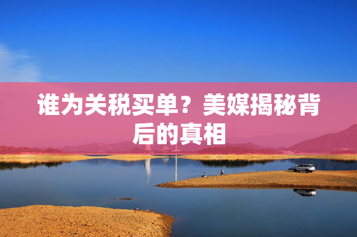 谁为关税买单？美媒揭秘背后的真相