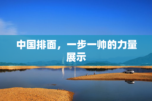 中国排面，一步一帅的力量展示