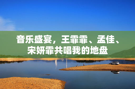 音乐盛宴，王霏霏、孟佳、宋妍霏共唱我的地盘