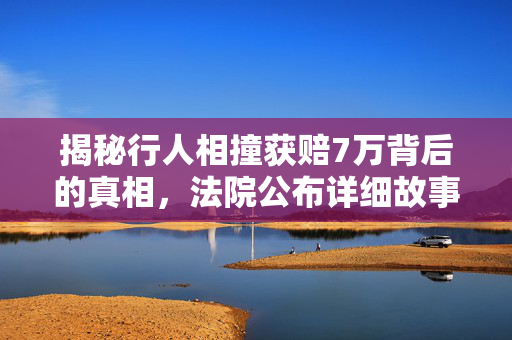 揭秘行人相撞获赔7万背后的真相，法院公布详细故事