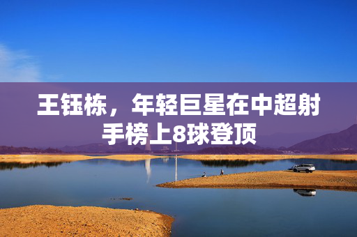 王钰栋，年轻巨星在中超射手榜上8球登顶
