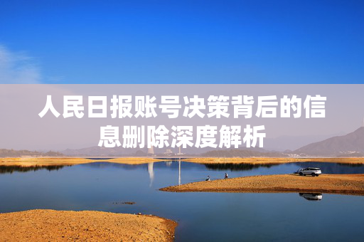 人民日报账号决策背后的信息删除深度解析