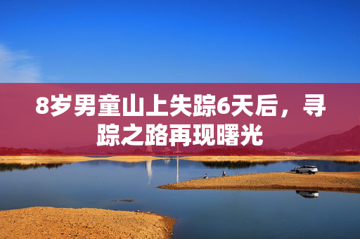 8岁男童山上失踪6天后，寻踪之路再现曙光