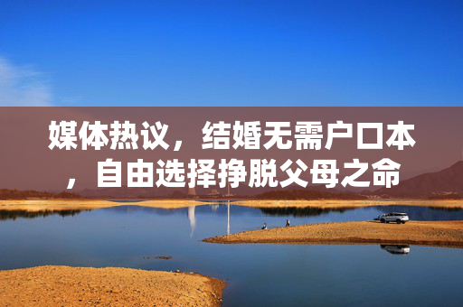 媒体热议，结婚无需户口本，自由选择挣脱父母之命