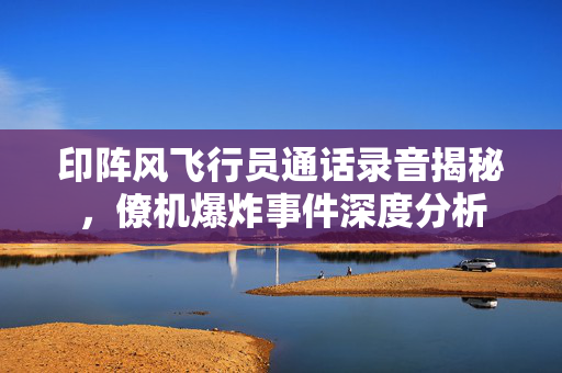 印阵风飞行员通话录音揭秘，僚机爆炸事件深度分析