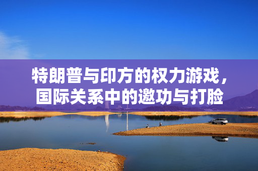 特朗普与印方的权力游戏，国际关系中的邀功与打脸