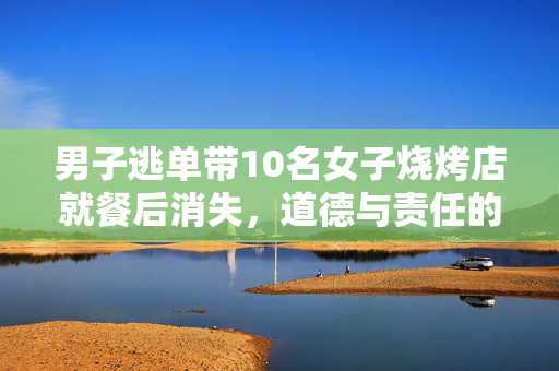 男子逃单带10名女子烧烤店就餐后消失，道德与责任的缺失