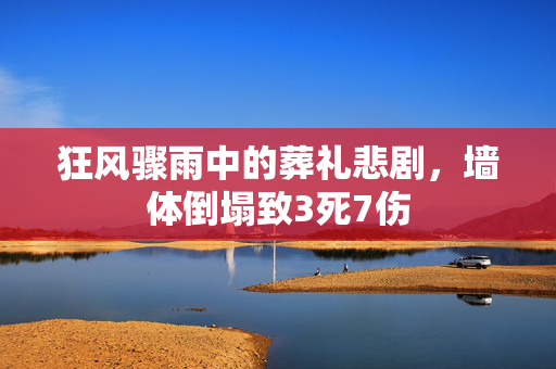 狂风骤雨中的葬礼悲剧，墙体倒塌致3死7伤