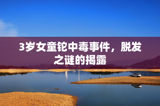 3岁女童铊中毒事件，脱发之谜的揭露