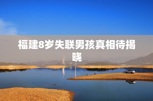 福建8岁失联男孩真相待揭晓