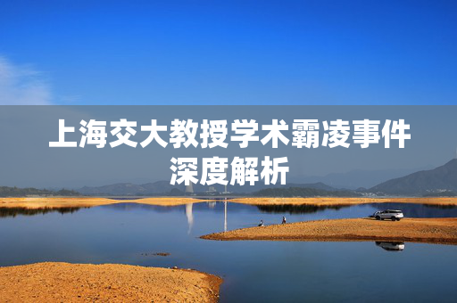 上海交大教授学术霸凌事件深度解析