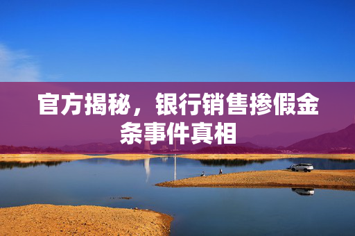 官方揭秘，银行销售掺假金条事件真相