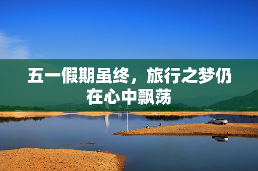 五一假期虽终，旅行之梦仍在心中飘荡