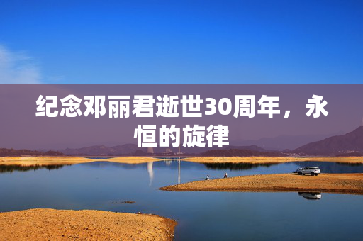 纪念邓丽君逝世30周年，永恒的旋律