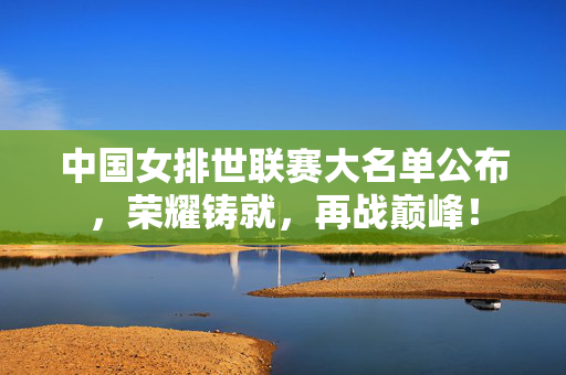 中国女排世联赛大名单公布，荣耀铸就，再战巅峰！