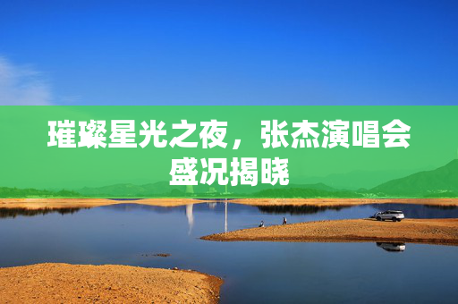 璀璨星光之夜，张杰演唱会盛况揭晓